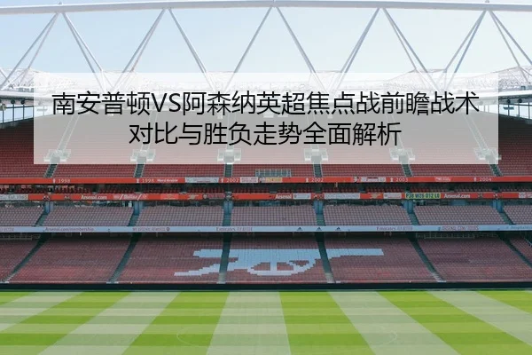 南安普顿VS阿森纳英超焦点战前瞻战术对比与胜负走势全面解析