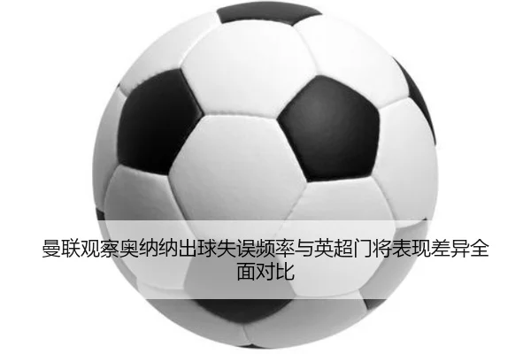 曼联观察奥纳纳出球失误频率与英超门将表现差异全面对比