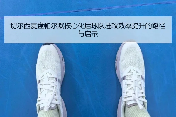 qie-er-xi-fu-pan-pa-er-mo-he-xin-hua-hou-qiu-dui-jin-gong-xiao-lv-ti-sheng-de-lu-jing-yu-qi-shi-2-793.jpg