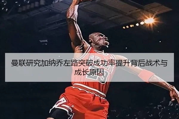 曼联研究加纳乔左路突破成功率提升背后战术与成长原因